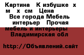 	 Картина “ К избушке“ х.м 40х50см › Цена ­ 6 000 - Все города Мебель, интерьер » Прочая мебель и интерьеры   . Владимирская обл.